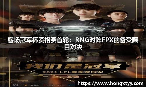 客场冠军杯资格赛首轮：RNG对阵FPX的备受瞩目对决