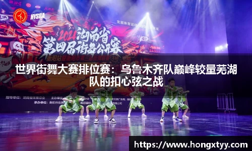 世界街舞大赛排位赛：乌鲁木齐队巅峰较量芜湖队的扣心弦之战
