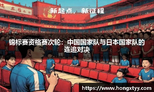 锦标赛资格赛次轮：中国国家队与日本国家队的连追对决